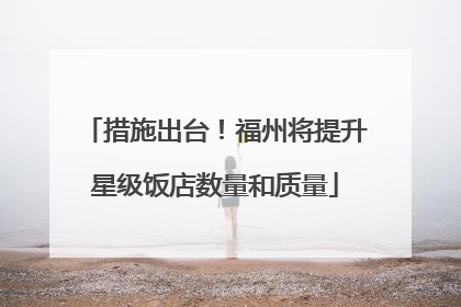 措施出台！福州将提升星级饭店数量和质量