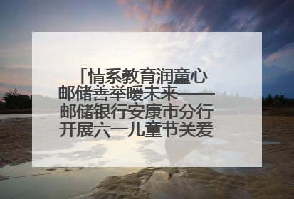 情系教育润童心 邮储善举暖未来——邮储银行安康市分行开展六一儿童节关爱慰问活动