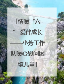 情暖“六一” 爱伴成长——小芳工作队暖心慰问困境儿童