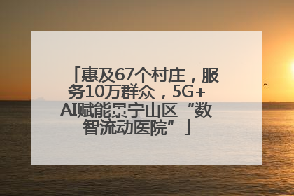 惠及67个村庄，服务10万群众，5G+AI赋能景宁山区“数智流动医院”