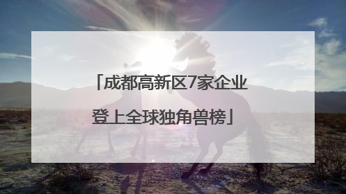 成都高新区7家企业登上全球独角兽榜