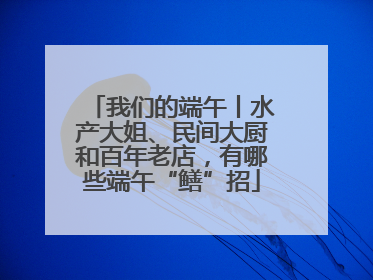 我们的端午丨水产大姐、民间大厨和百年老店，有哪些端午“鳝”招