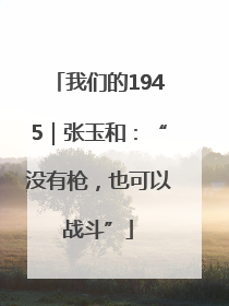 我们的1945｜张玉和：“没有枪，也可以战斗”
