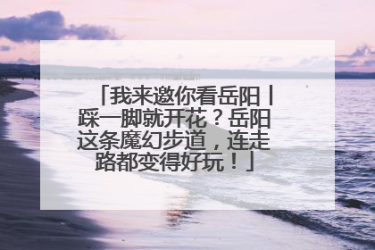 我来邀你看岳阳丨踩一脚就开花？岳阳这条魔幻步道，连走路都变得好玩！