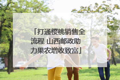 打通樱桃销售全流程 山西邮政助力果农增收致富