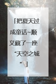 把夏天过成童话~顺义藏了一座“天空之城”