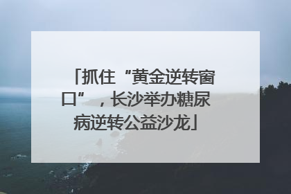 抓住“黄金逆转窗口”，长沙举办糖尿病逆转公益沙龙