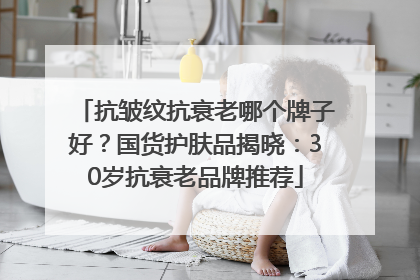 抗皱纹抗衰老哪个牌子好？国货护肤品揭晓：30岁抗衰老品牌推荐