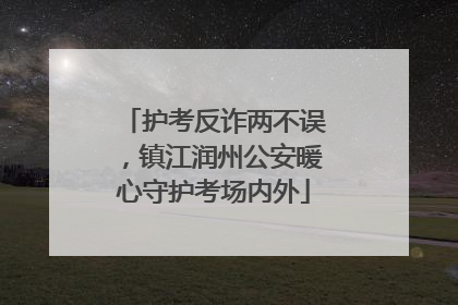 护考反诈两不误，镇江润州公安暖心守护考场内外