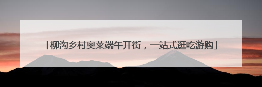 柳沟乡村奥莱端午开街，一站式逛吃游购