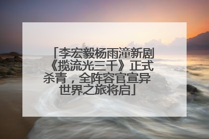李宏毅杨雨潼新剧《揽流光三千》正式杀青，全阵容官宣异世界之旅将启