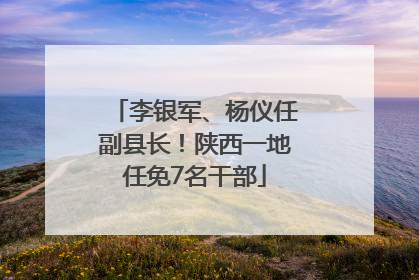 李银军、杨仪任副县长！陕西一地任免7名干部