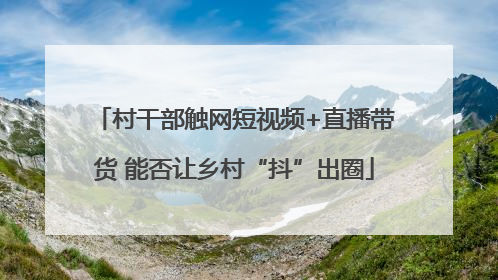 村干部触网短视频+直播带货 能否让乡村“抖”出圈