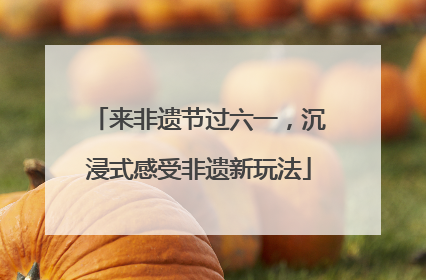 来非遗节过六一，沉浸式感受非遗新玩法
