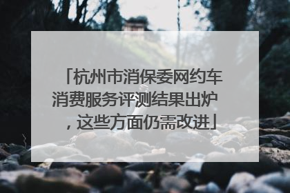 杭州市消保委网约车消费服务评测结果出炉，这些方面仍需改进