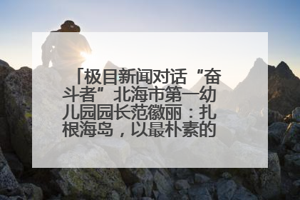 极目新闻对话“奋斗者”北海市第一幼儿园园长范徽丽：扎根海岛，以最朴素的爱践行教育的梦想
