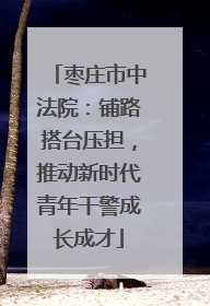 枣庄市中法院：铺路搭台压担，推动新时代青年干警成长成才