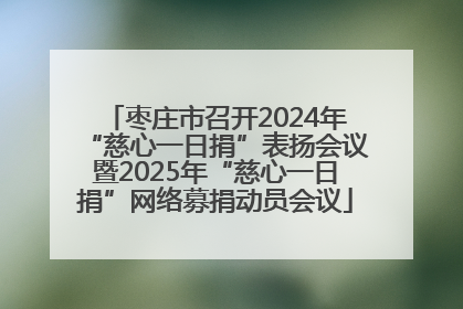 枣庄市召开2024年“慈心一日捐”表扬会议暨2025年“慈心一日捐”网络募捐动员会议