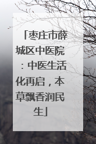 枣庄市薛城区中医院：中医生活化再启，本草飘香润民生