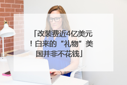 改装费近4亿美元！白来的“礼物”美国并非不花钱