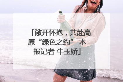 敞开怀抱，共赴高原“绿色之约” 本报记者 牛玉娇