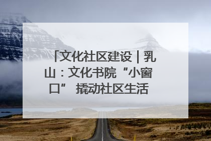 文化社区建设｜乳山：文化书院“小窗口” 撬动社区生活“大幸福”