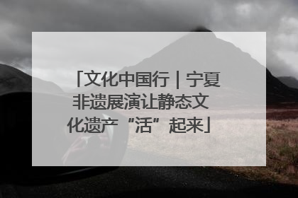 文化中国行｜宁夏 非遗展演让静态文化遗产“活”起来