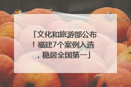 文化和旅游部公布！福建7个案例入选，稳居全国第一