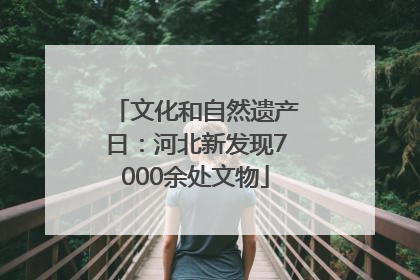 文化和自然遗产日：河北新发现7000余处文物