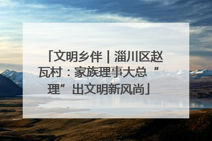 文明乡伴｜淄川区赵瓦村：家族理事大总“理”出文明新风尚