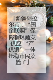 新疆阿拉尔市：“国企联姻”保障辖区蔬菜供应 “产供销”一体托稳市民菜篮子