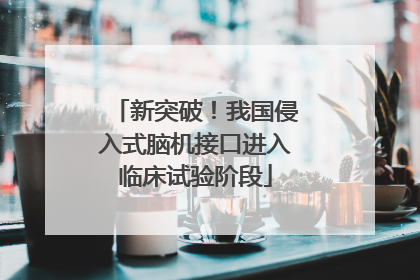 新突破！我国侵入式脑机接口进入临床试验阶段