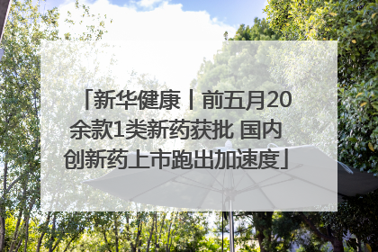 新华健康丨前五月20余款1类新药获批 国内创新药上市跑出加速度