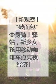 新观察│“破面包”变身骑士驿站，新乡女孩用移动咖啡车点亮夜经济