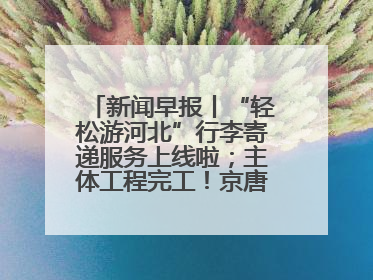 新闻早报丨“轻松游河北”行李寄递服务上线啦；主体工程完工！京唐城际铁路最新进展 >>