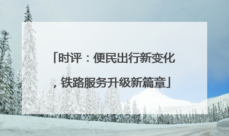 时评：便民出行新变化，铁路服务升级新篇章