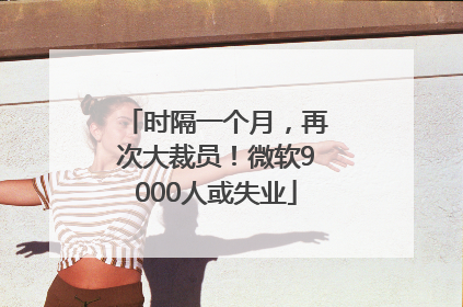时隔一个月，再次大裁员！微软9000人或失业