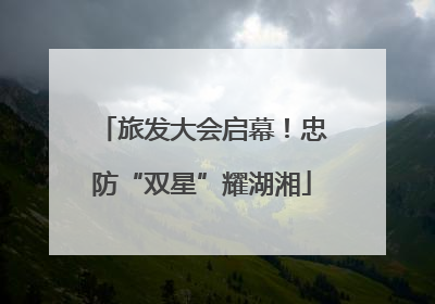 旅发大会启幕！忠防“双星”耀湖湘