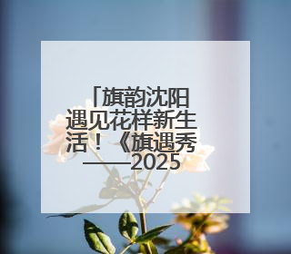 旗韵沈阳 遇见花样新生活！《旗遇秀——2025年度旗袍盛典》启幕！