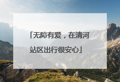无障有爱，在清河站区出行很安心