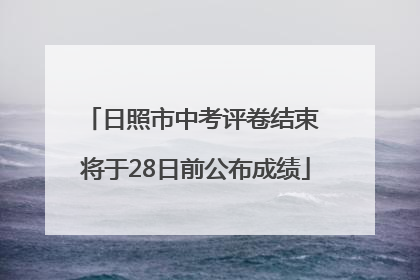日照市中考评卷结束 将于28日前公布成绩