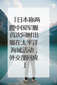 日本称两艘中国军舰首次同时出现在太平洋海域活动，外交部回应