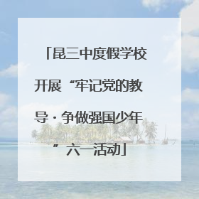 昆三中度假学校开展“牢记党的教导・争做强国少年”六一活动