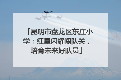 昆明市盘龙区东庄小学：红星闪耀闯队关，培育未来好队员