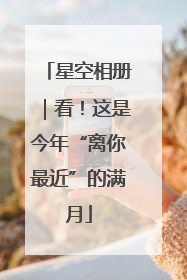 星空相册｜看！这是今年“离你最近”的满月