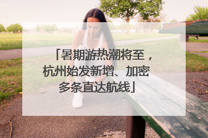 暑期游热潮将至，杭州始发新增、加密多条直达航线