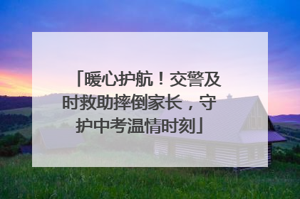 暖心护航！交警及时救助摔倒家长，守护中考温情时刻