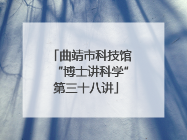 曲靖市科技馆“博士讲科学”第三十八讲