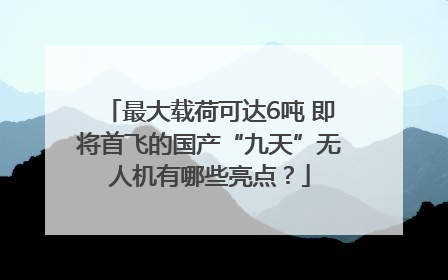 最大载荷可达6吨 即将首飞的国产“九天”无人机有哪些亮点？