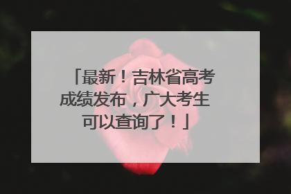 最新！吉林省高考成绩发布，广大考生可以查询了！